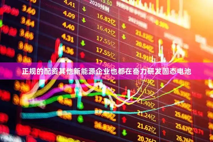 正规的配资其他新能源企业也都在奋力研发固态电池
