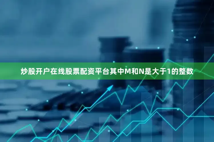 炒股开户在线股票配资平台其中M和N是大于1的整数