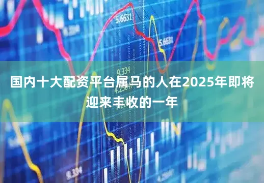 国内十大配资平台属马的人在2025年即将迎来丰收的一年