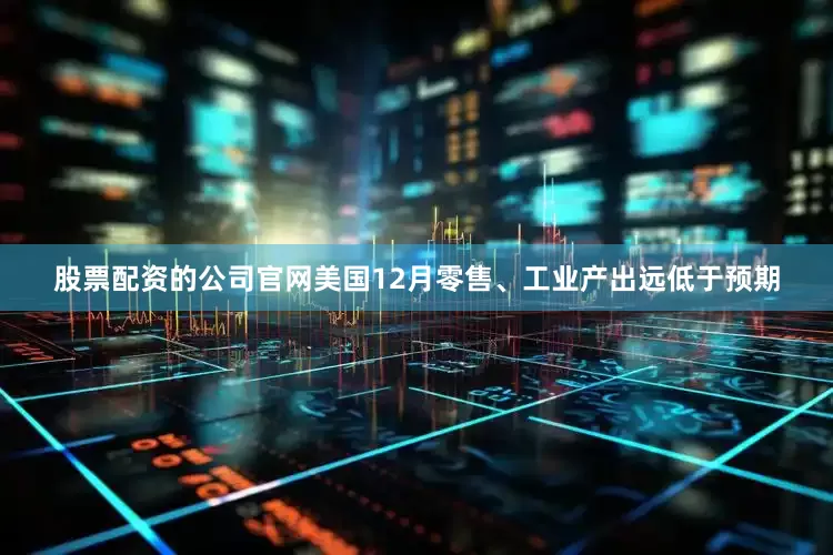 股票配资的公司官网美国12月零售、工业产出远低于预期