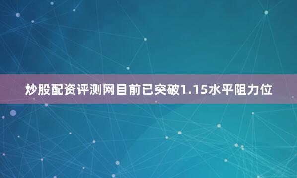 炒股配资评测网目前已突破1.15水平阻力位