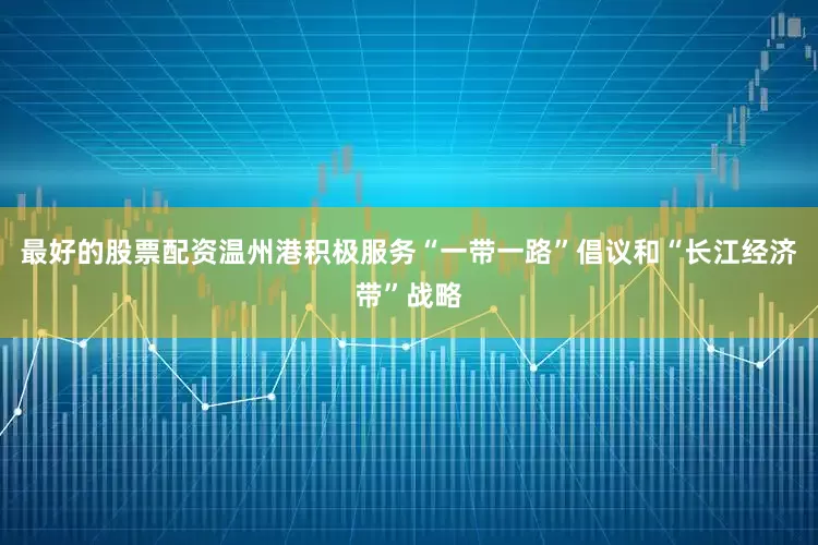 最好的股票配资温州港积极服务“一带一路”倡议和“长江经济带”战略