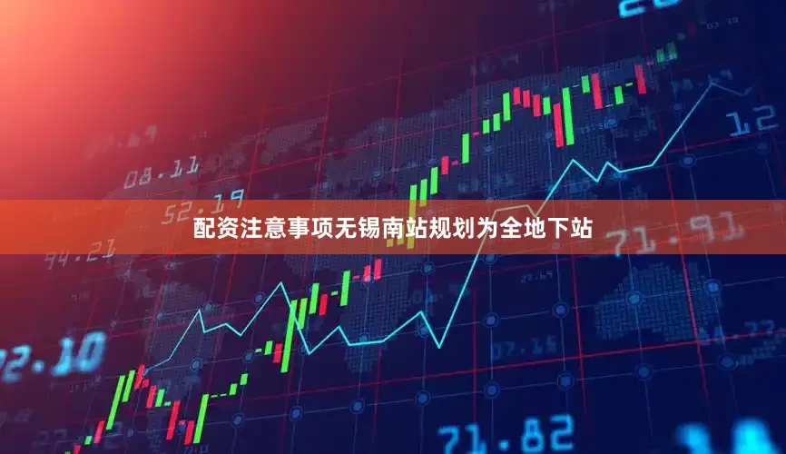 配资注意事项无锡南站规划为全地下站