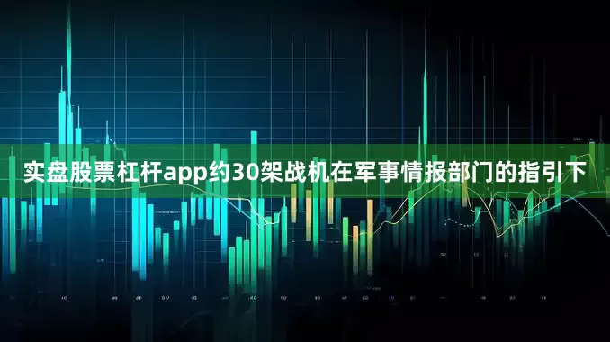 实盘股票杠杆app约30架战机在军事情报部门的指引下