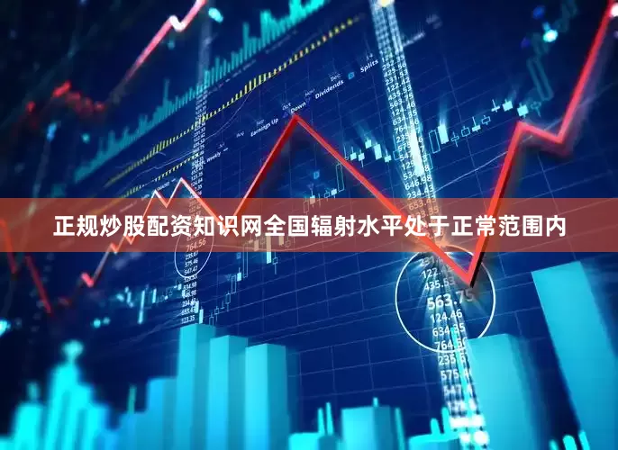 正规炒股配资知识网全国辐射水平处于正常范围内