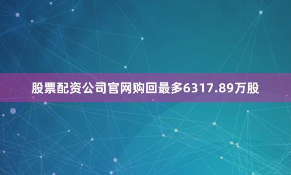 股票配资公司官网购回最多6317.89万股