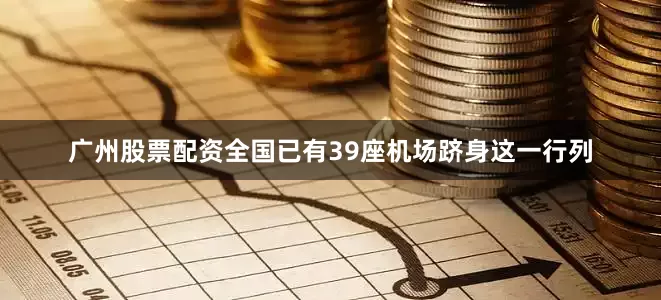 广州股票配资全国已有39座机场跻身这一行列