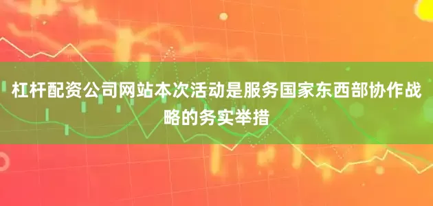 杠杆配资公司网站本次活动是服务国家东西部协作战略的务实举措