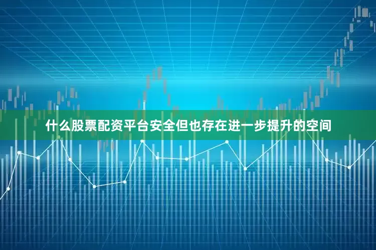 什么股票配资平台安全但也存在进一步提升的空间