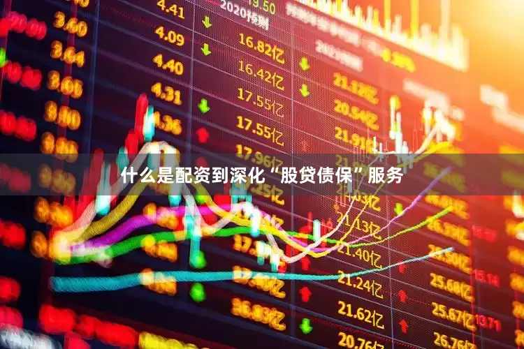 什么是配资到深化“股贷债保”服务