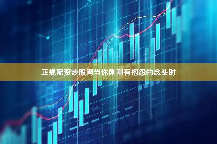 正规配资炒股网当你刚刚有抱怨的念头时