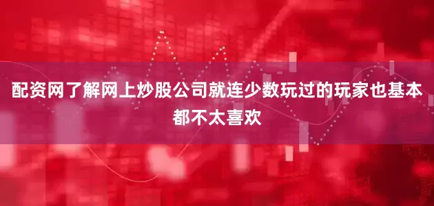 配资网了解网上炒股公司就连少数玩过的玩家也基本都不太喜欢