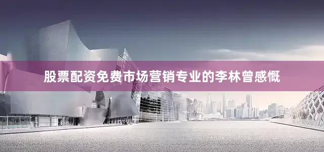 股票配资免费市场营销专业的李林曾感慨