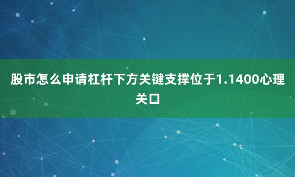 股市怎么申请杠杆下方关键支撑位于1.1400心理关口