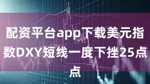 配资平台app下载美元指数DXY短线一度下挫25点