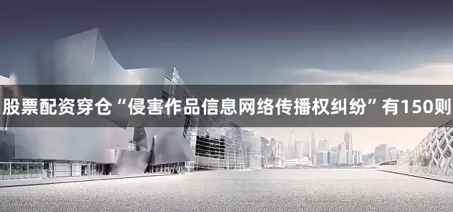 股票配资穿仓“侵害作品信息网络传播权纠纷”有150则