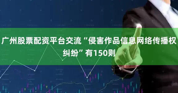 广州股票配资平台交流“侵害作品信息网络传播权纠纷”有150则