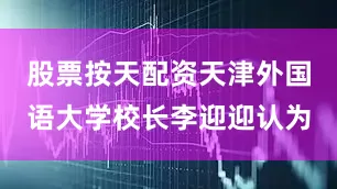 股票按天配资天津外国语大学校长李迎迎认为