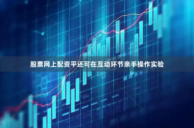 股票网上配资平还可在互动环节亲手操作实验