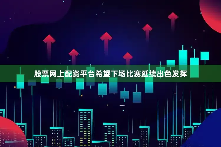 股票网上配资平台希望下场比赛延续出色发挥