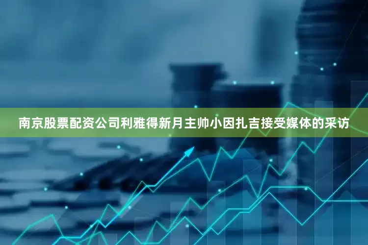 南京股票配资公司利雅得新月主帅小因扎吉接受媒体的采访