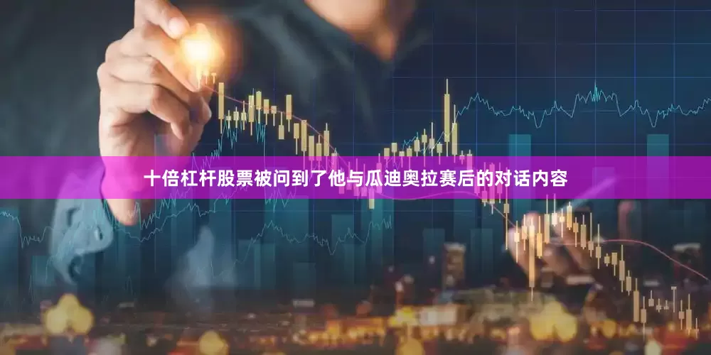 十倍杠杆股票被问到了他与瓜迪奥拉赛后的对话内容