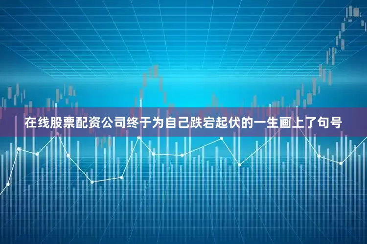 在线股票配资公司终于为自己跌宕起伏的一生画上了句号