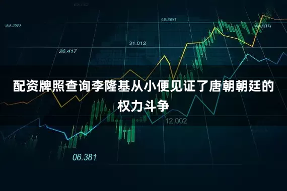 配资牌照查询李隆基从小便见证了唐朝朝廷的权力斗争