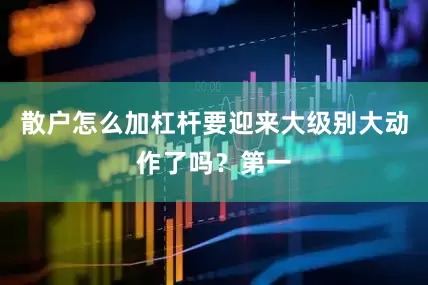 散户怎么加杠杆要迎来大级别大动作了吗？第一