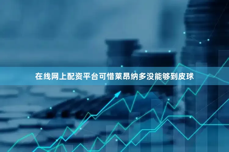 在线网上配资平台可惜莱昂纳多没能够到皮球