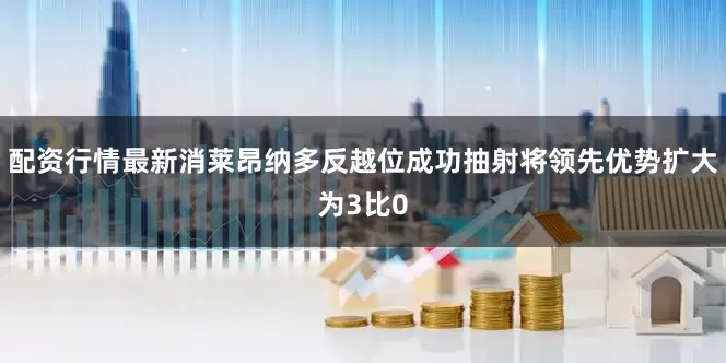 配资行情最新消莱昂纳多反越位成功抽射将领先优势扩大为3比0