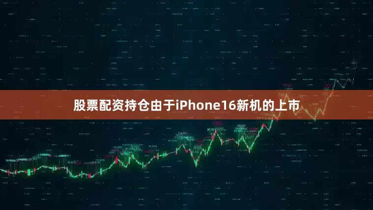 股票配资持仓由于iPhone16新机的上市