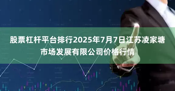 股票杠杆平台排行2025年7月7日江苏凌家塘市场发展有限公司价格行情