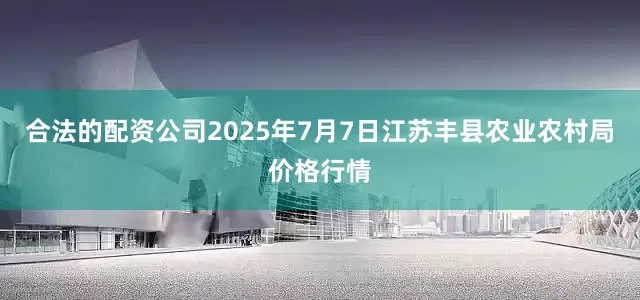 合法的配资公司2025年7月7日江苏丰县农业农村局价格行情