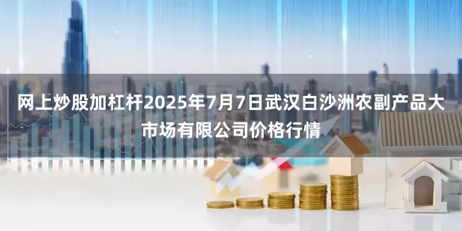 网上炒股加杠杆2025年7月7日武汉白沙洲农副产品大市场有限公司价格行情