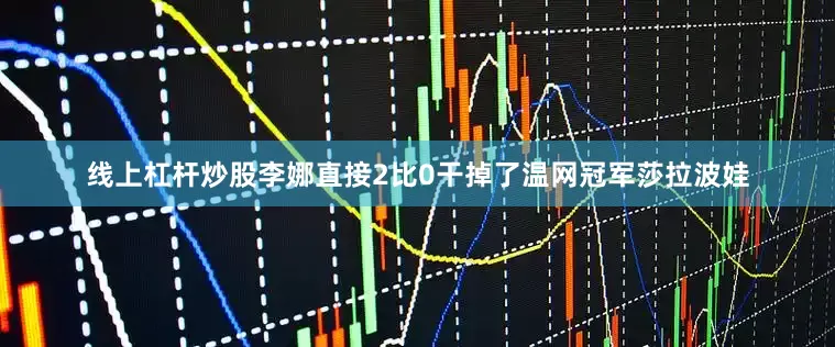 线上杠杆炒股李娜直接2比0干掉了温网冠军莎拉波娃