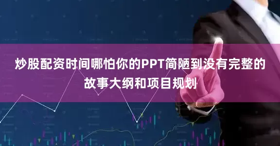 炒股配资时间哪怕你的PPT简陋到没有完整的故事大纲和项目规划