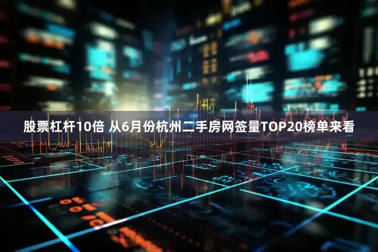 股票杠杆10倍 从6月份杭州二手房网签量TOP20榜单来看
