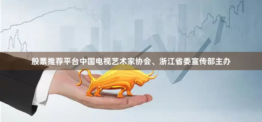 股票推荐平台中国电视艺术家协会、浙江省委宣传部主办