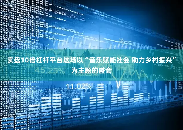 实盘10倍杠杆平台这场以“音乐赋能社会 助力乡村振兴”为主题的盛会