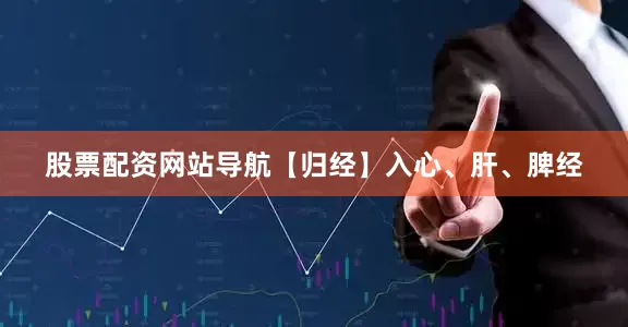 股票配资网站导航【归经】入心、肝、脾经