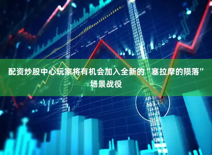 配资炒股中心玩家将有机会加入全新的“塞拉摩的陨落”场景战役