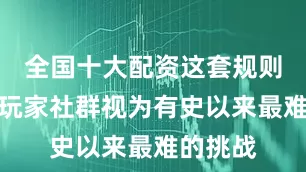 全国十大配资这套规则常常被玩家社群视为有史以来最难的挑战