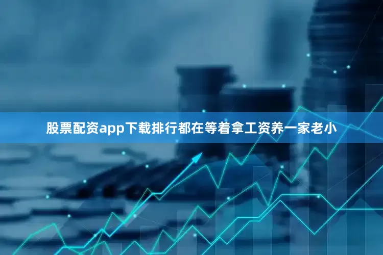 股票配资app下载排行都在等着拿工资养一家老小