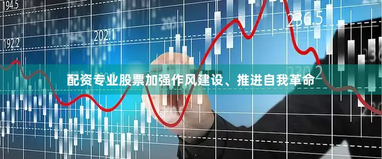 配资专业股票加强作风建设、推进自我革命