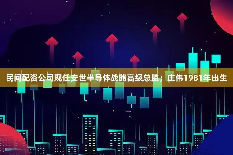 民间配资公司现任安世半导体战略高级总监；庄伟1981年出生