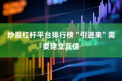 炒股杠杆平台排行榜　　“引进来”需要建立互信