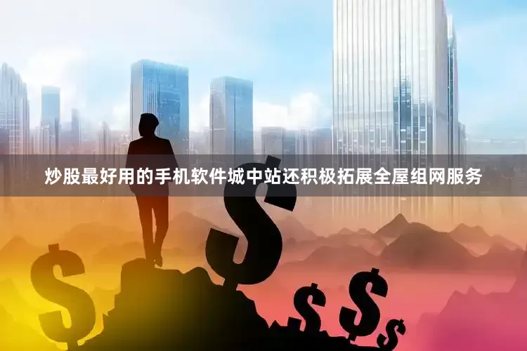 炒股最好用的手机软件城中站还积极拓展全屋组网服务