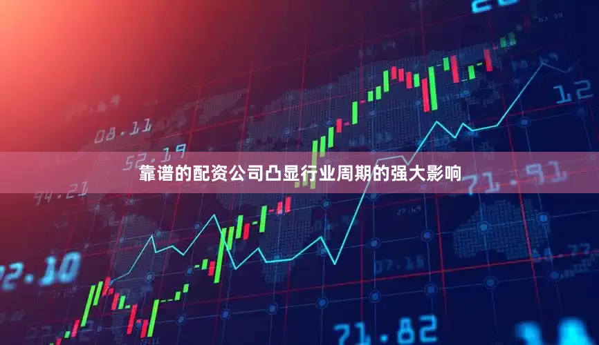 靠谱的配资公司凸显行业周期的强大影响