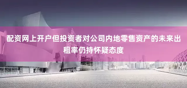 配资网上开户但投资者对公司内地零售资产的未来出租率仍持怀疑态度